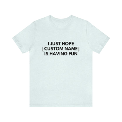 CUSTOM - I Just Hope _____ Is Having Fun (More colors)